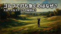 ゴルフで打ち急ぐのはなぜ？スムーズなスイングの秘訣は？