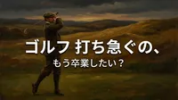 ゴルフ 打ち急ぐの、もう卒業したい？