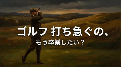 ゴルフ 打ち急ぐの、もう卒業したい？