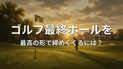 ゴルフ最終ホールを最高の形で締めくくるには？