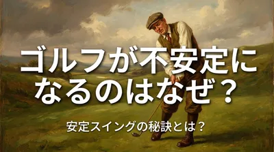 ゴルフが不安定になるのはなぜ？安定スイングの秘訣とは？