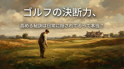 ゴルフの決断力、高める秘訣は日常に隠されてるって本当？