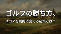 ゴルフの勝ち方、スコアを劇的に変える秘策とは？