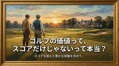 ゴルフの価値って、スコアだけじゃないって本当？