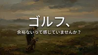ゴルフ、余裕ないって感じていませんか？