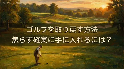 ゴルフを取り戻す方法、焦らず確実に手に入れるには？