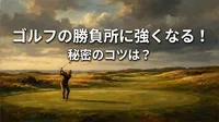 ゴルフの勝負所に強くなる！秘密のコツは？