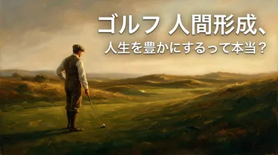 ゴルフ 人間形成、人生を豊かにするって本当？