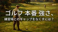 ゴルフ 本番 強さ、練習場とのギャップをなくすには？