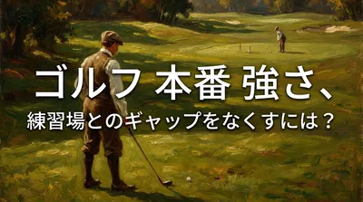 ゴルフ 本番 強さ、練習場とのギャップをなくすには？